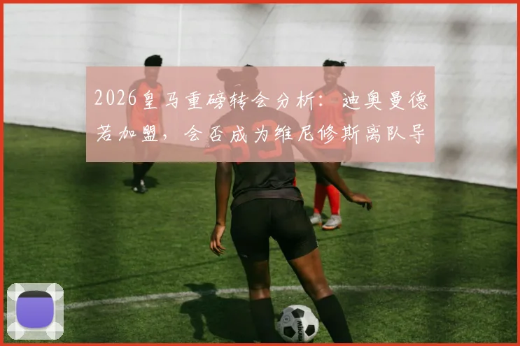 2026皇马重磅转会分析：迪奥曼德若加盟，会否成为维尼修斯离队导火索？深度解析伯纳乌未来锋线变局