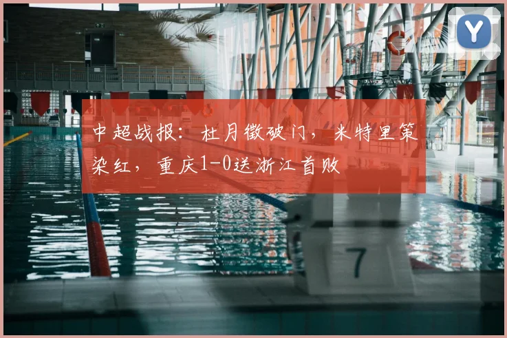 中超战报：杜月徵破门，米特里策染红，重庆1-0送浙江首败
