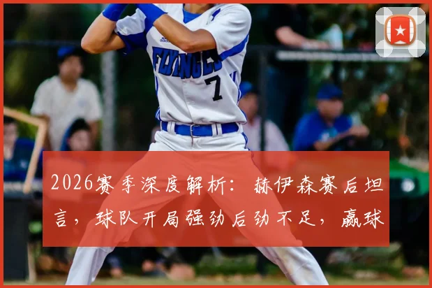 2026赛季深度解析：赫伊森赛后坦言，球队开局强劲后劲不足，赢球才是硬道理