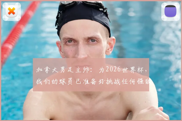 加拿大男足主帅：为2026世界杯，我们的球员已准备好挑战任何强敌，目标创造新历史