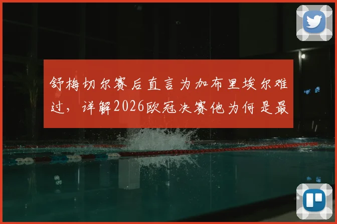 舒梅切尔赛后直言为加布里埃尔难过，详解2026欧冠决赛他为何是最佳球员
