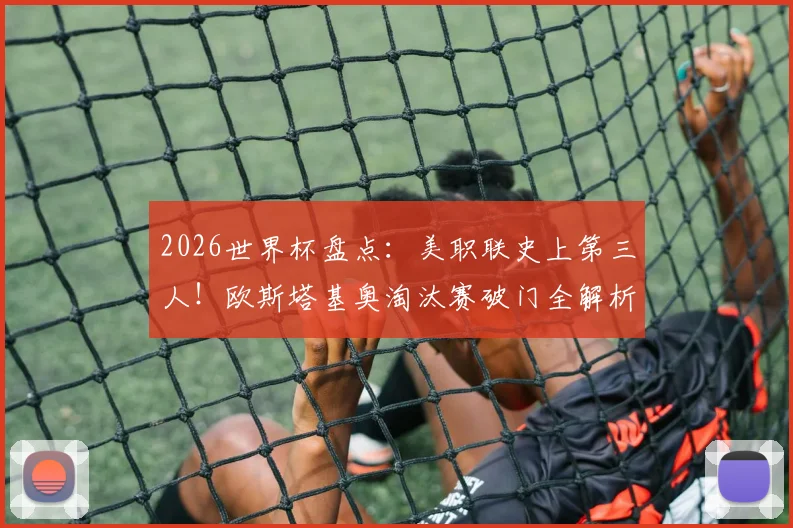 2026世界杯盘点：美职联史上第三人！欧斯塔基奥淘汰赛破门全解析，附美职联球员世界杯进球榜单