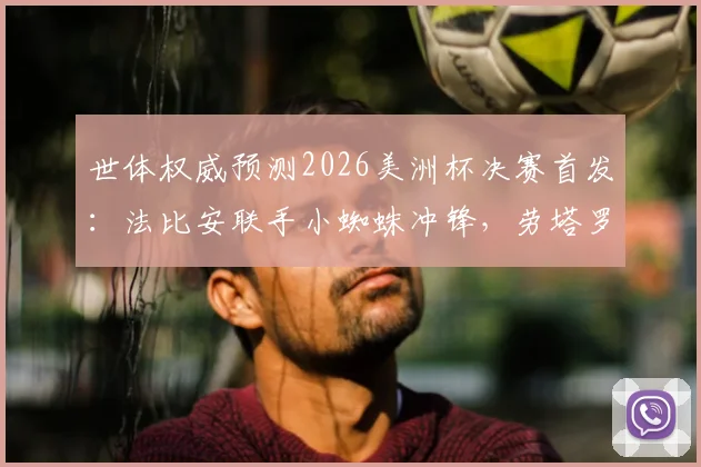 世体权威预测2026美洲杯决赛首发:法比安联手小蜘蛛冲锋,劳塔罗与佩德里或替补待命
