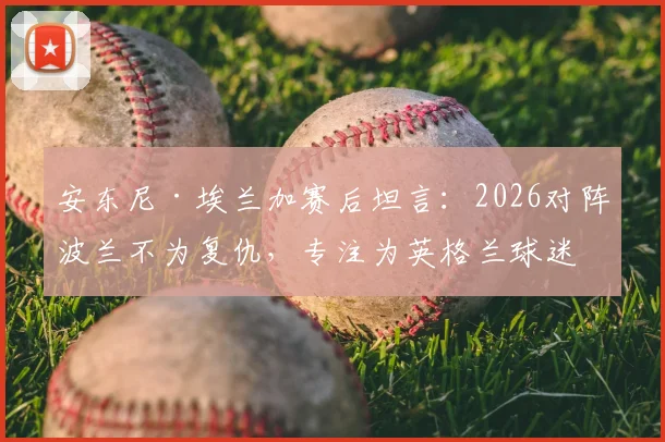 安东尼·埃兰加赛后坦言：2026对阵波兰不为复仇，专注为英格兰球迷而战