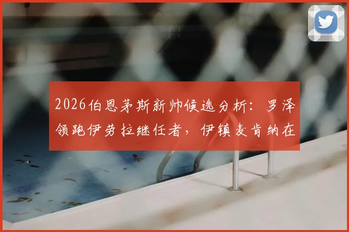 2026伯恩茅斯新帅候选分析:罗泽领跑伊劳拉继任者,伊镇麦肯纳在列,谁是最优解?