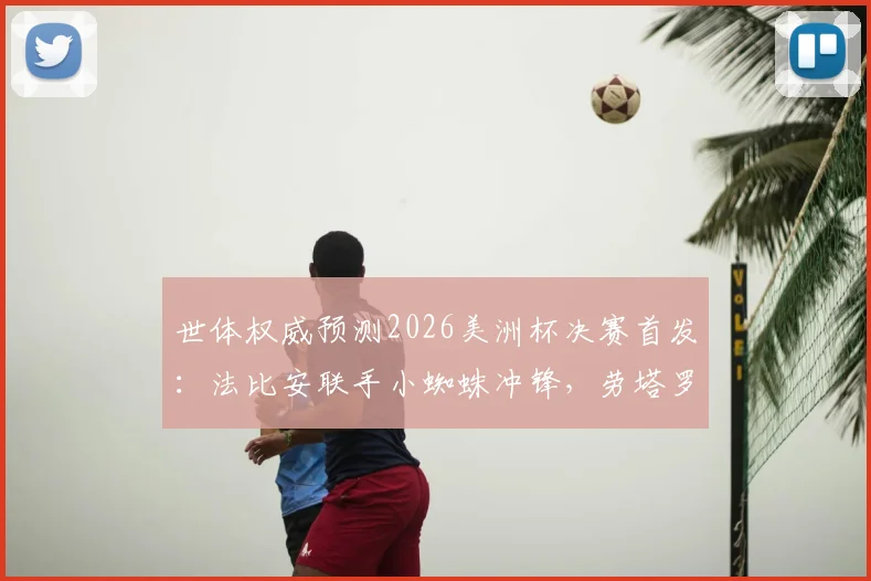 世体权威预测2026美洲杯决赛首发：法比安联手小蜘蛛冲锋，劳塔罗与佩德里或替补待命