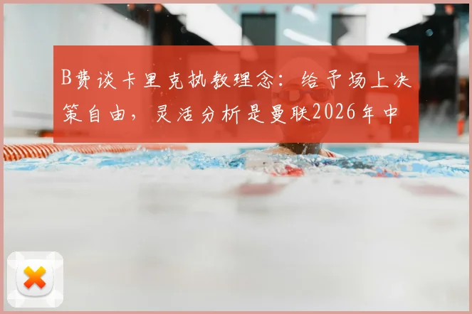B费谈卡里克执教理念：给予场上决策自由，灵活分析是曼联2026年中场核心要求