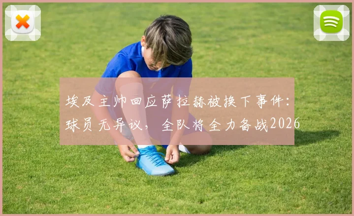 埃及主帅回应萨拉赫被换下事件：球员无异议，全队将全力备战2026世界杯对阵新西兰关键战