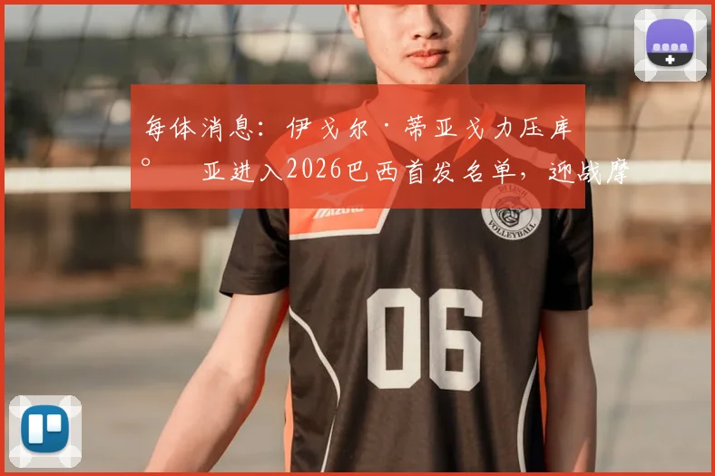 每体消息：伊戈尔·蒂亚戈力压库尼亚进入2026巴西首发名单，迎战摩洛哥阵容及锋线人选深度解读