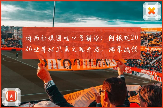 梅西社媒团结口号解读:阿根廷2026世界杯卫冕之路开启,揭幕战预热动态详解
